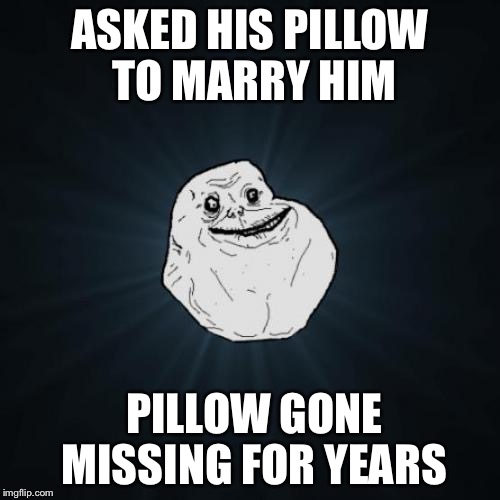 Forever Alone Meme | ASKED HIS PILLOW TO MARRY HIM PILLOW GONE MISSING FOR YEARS | image tagged in memes,forever alone | made w/ Imgflip meme maker