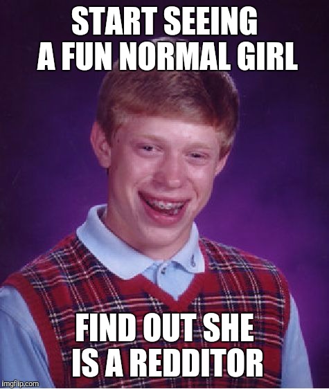 Bad Luck Brian | START SEEING A FUN NORMAL GIRL FIND OUT SHE IS A REDDITOR | image tagged in memes,bad luck brian | made w/ Imgflip meme maker
