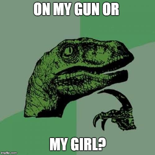 Philosoraptor Meme | ON MY GUN OR MY GIRL? | image tagged in memes,philosoraptor | made w/ Imgflip meme maker