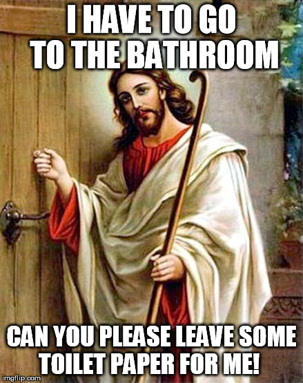 jesus knocking | I HAVE TO GO TO THE BATHROOM CAN YOU PLEASE LEAVE SOME TOILET PAPER FOR ME! | image tagged in jesus knocking | made w/ Imgflip meme maker