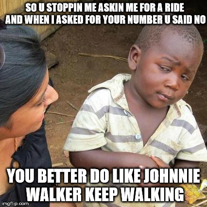 Third World Skeptical Kid Meme | SO U STOPPIN ME ASKIN ME FOR A RIDE AND WHEN I ASKED FOR YOUR NUMBER U SAID NO YOU BETTER DO LIKE JOHNNIE WALKER KEEP WALKING | image tagged in memes,third world skeptical kid | made w/ Imgflip meme maker
