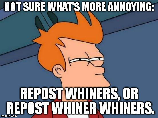 I'm sorry, but if you're whining about whiners, then maybe you should just shut up. :| | NOT SURE WHAT'S MORE ANNOYING: REPOST WHINERS, OR REPOST WHINER WHINERS. | image tagged in memes,futurama fry | made w/ Imgflip meme maker