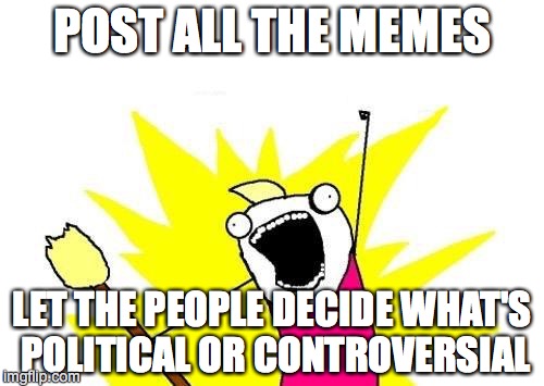 To imgflip Moderators | POST ALL THE MEMES LET THE PEOPLE DECIDE WHAT'S POLITICAL OR CONTROVERSIAL | image tagged in memes,x all the y | made w/ Imgflip meme maker