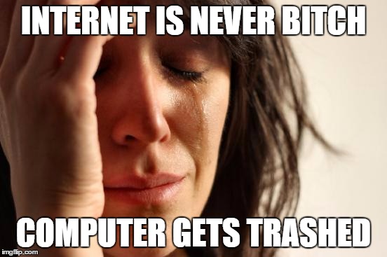 First World Problems Meme | INTERNET IS NEVER B**CH COMPUTER GETS TRASHED | image tagged in memes,first world problems | made w/ Imgflip meme maker