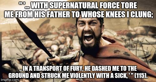 Sparta Leonidas | " '... WITH SUPERNATURAL FORCE TORE ME FROM HIS FATHER TO WHOSE KNEES I CLUNG; .. IN A TRANSPORT OF FURY, HE DASHED ME TO THE GROUND AND STR | image tagged in memes,sparta leonidas | made w/ Imgflip meme maker
