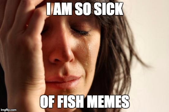 First World Problems Meme | I AM SO SICK OF FISH MEMES | image tagged in memes,first world problems | made w/ Imgflip meme maker