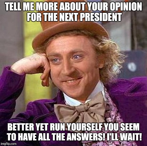 Creepy Condescending Wonka Meme | TELL ME MORE ABOUT YOUR OPINION FOR THE NEXT PRESIDENT BETTER YET RUN YOURSELF YOU SEEM TO HAVE ALL THE ANSWERS! I'LL WAIT! | image tagged in memes,creepy condescending wonka | made w/ Imgflip meme maker