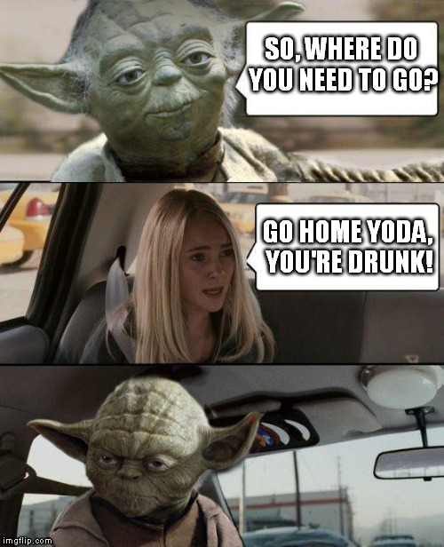 Yoda using a normal speech pattern? Legit, it seems. | SO, WHERE DO YOU NEED TO GO? GO HOME YODA, YOU'RE DRUNK! | image tagged in memes,yoda driving,funny | made w/ Imgflip meme maker