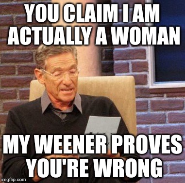 Maury Lie Detector Meme | YOU CLAIM I AM ACTUALLY A WOMAN MY WEENER PROVES YOU'RE WRONG | image tagged in memes,maury lie detector | made w/ Imgflip meme maker