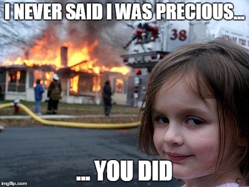 Disaster Girl Meme | I NEVER SAID I WAS PRECIOUS... ... YOU DID | image tagged in memes,disaster girl | made w/ Imgflip meme maker