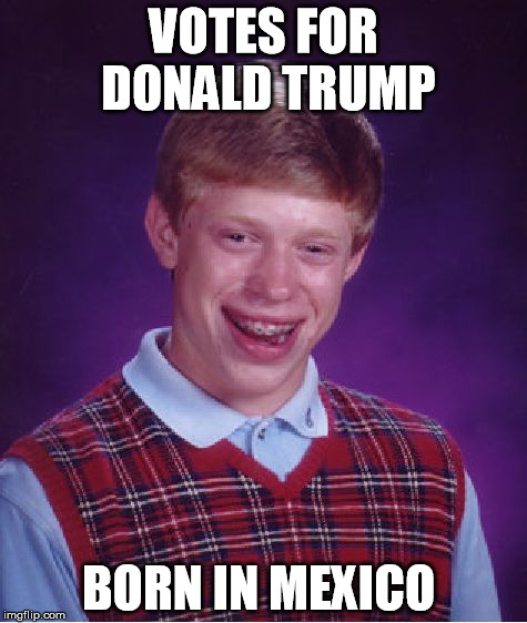 Bad Luck Brian | VOTES FOR DONALD TRUMP BORN IN MEXICO | image tagged in memes,bad luck brian | made w/ Imgflip meme maker