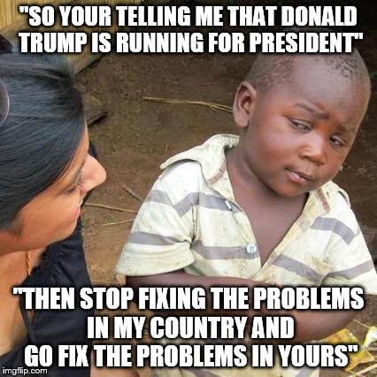 Third World Skeptical Kid Meme | "SO YOUR TELLING ME THAT DONALD TRUMP IS RUNNING FOR PRESIDENT" "THEN STOP FIXING THE PROBLEMS IN MY COUNTRY AND GO FIX THE PROBLEMS IN YOUR | image tagged in memes,third world skeptical kid | made w/ Imgflip meme maker