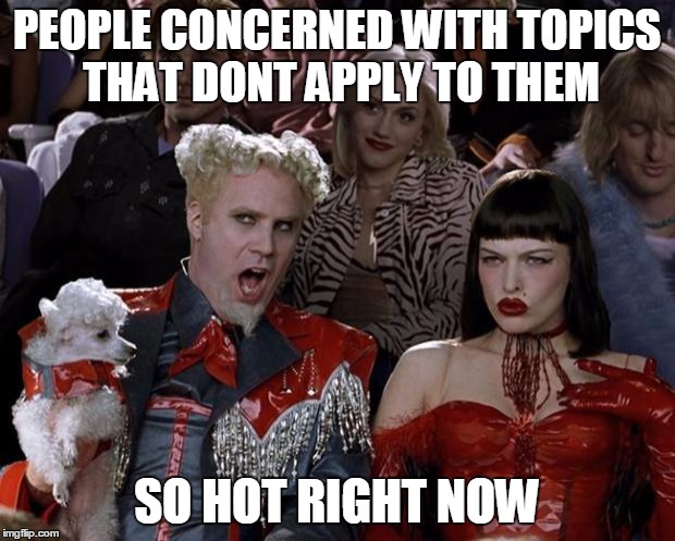 Mugatu So Hot Right Now | PEOPLE CONCERNED WITH TOPICS THAT DONT APPLY TO THEM SO HOT RIGHT NOW | image tagged in memes,mugatu so hot right now | made w/ Imgflip meme maker