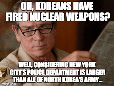 If Koreans try to pull anything, they stand no chance. | OH, KOREANS HAVE FIRED NUCLEAR WEAPONS? WELL, CONSIDERING NEW YORK CITY'S POLICE DEPARTMENT IS LARGER THAN ALL OF NORTH KOREA'S ARMY... | image tagged in tommy lee jones,north korea,memes | made w/ Imgflip meme maker