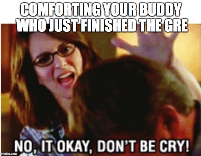 college | COMFORTING YOUR BUDDY WHO JUST FINISHED THE GRE | image tagged in college | made w/ Imgflip meme maker