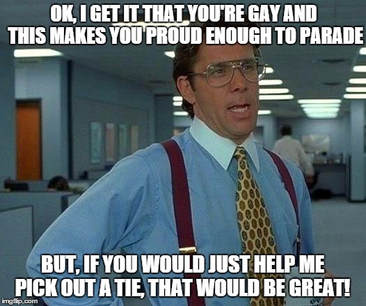 That Would Be Great | OK, I GET IT THAT YOU'RE GAY AND THIS MAKES YOU PROUD ENOUGH TO PARADE BUT, IF YOU WOULD JUST HELP ME PICK OUT A TIE, THAT WOULD BE GREAT! | image tagged in memes,that would be great | made w/ Imgflip meme maker