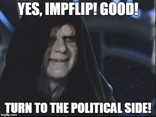 the Emperor | YES, IMPFLIP! GOOD! TURN TO THE POLITICAL SIDE! | image tagged in the emperor | made w/ Imgflip meme maker