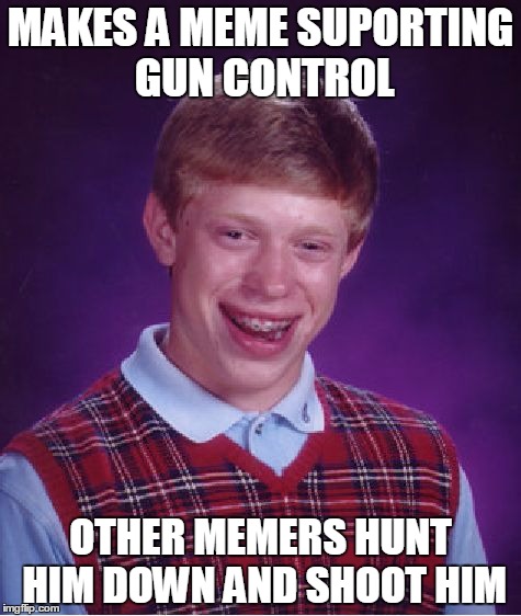 Bad Luck Brian | MAKES A MEME SUPORTING GUN CONTROL OTHER MEMERS HUNT HIM DOWN AND SHOOT HIM | image tagged in memes,bad luck brian | made w/ Imgflip meme maker