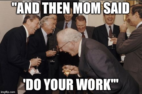 Laughing Men In Suits | "AND THEN MOM SAID 'DO YOUR WORK'" | image tagged in memes,laughing men in suits | made w/ Imgflip meme maker