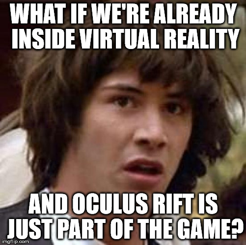 Conspiracy Keanu | WHAT IF WE'RE ALREADY INSIDE VIRTUAL REALITY AND OCULUS RIFT IS JUST PART OF THE GAME? | image tagged in memes,conspiracy keanu | made w/ Imgflip meme maker