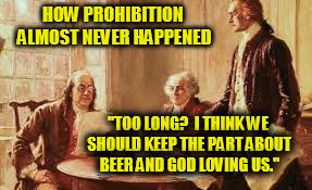 The right to beer | HOW PROHIBITION ALMOST NEVER HAPPENED "TOO LONG?  I THINK WE SHOULD KEEP THE PART ABOUT BEER AND GOD LOVING US." | image tagged in founding fathers | made w/ Imgflip meme maker