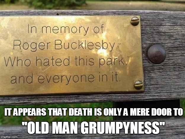 Victor Meldrew | "OLD MAN GRUMPYNESS" IT APPEARS THAT DEATH IS ONLY A MERE DOOR TO | image tagged in old people,old man,grumpy,memories | made w/ Imgflip meme maker