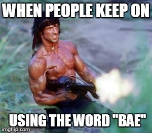 Rambo | WHEN PEOPLE KEEP ON USING THE WORD "BAE" | image tagged in rambo | made w/ Imgflip meme maker