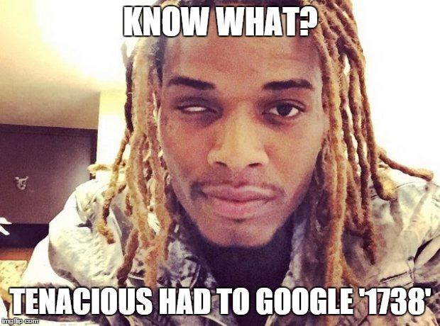 Oh, the things you google while on imgflip | KNOW WHAT? TENACIOUS HAD TO GOOGLE '1738' | image tagged in memes,fetty wap,google | made w/ Imgflip meme maker