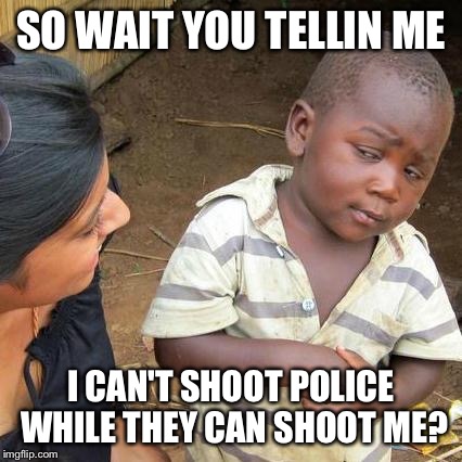 Third World Skeptical Kid | SO WAIT YOU TELLIN ME I CAN'T SHOOT POLICE WHILE THEY CAN SHOOT ME? | image tagged in memes,third world skeptical kid | made w/ Imgflip meme maker
