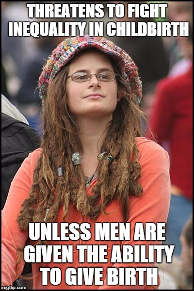 Credit for this goes to the sarcasm of one of good buddies who is a Marine | THREATENS TO FIGHT INEQUALITY IN CHILDBIRTH UNLESS MEN ARE GIVEN THE ABILITY TO GIVE BIRTH | image tagged in memes,college liberal | made w/ Imgflip meme maker