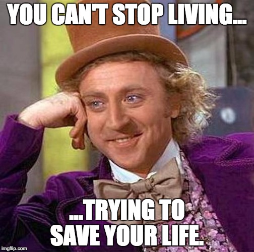 Creepy Condescending Wonka | YOU CAN'T STOP LIVING... ...TRYING TO SAVE YOUR LIFE. | image tagged in memes,creepy condescending wonka | made w/ Imgflip meme maker