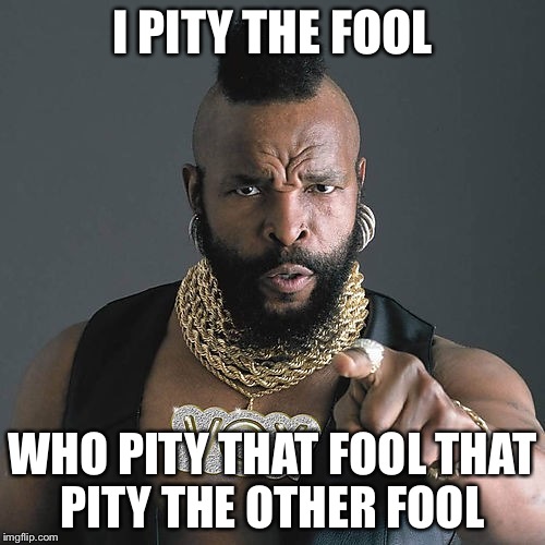 Mr T Pity The Fool | I PITY THE FOOL WHO PITY THAT FOOL THAT PITY THE OTHER FOOL | image tagged in memes,mr t pity the fool | made w/ Imgflip meme maker