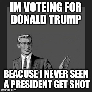 Kill Yourself Guy Meme | IM VOTEING FOR DONALD TRUMP BEACUSE I NEVER SEEN A PRESIDENT GET SHOT | image tagged in memes,kill yourself guy | made w/ Imgflip meme maker