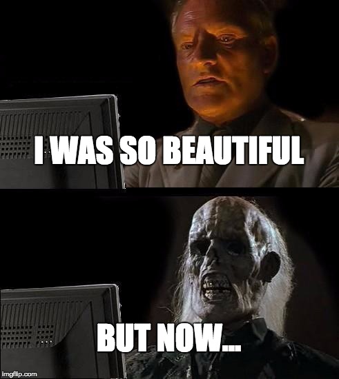 I'll Just Wait Here Meme | I WAS SO BEAUTIFUL BUT NOW... | image tagged in memes,ill just wait here | made w/ Imgflip meme maker