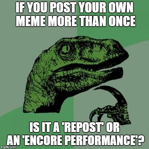 After all, TV shows have been doing this forever | IF YOU POST YOUR OWN MEME MORE THAN ONCE IS IT A 'REPOST' OR AN 'ENCORE PERFORMANCE'? | image tagged in memes,philosoraptor,reposts | made w/ Imgflip meme maker