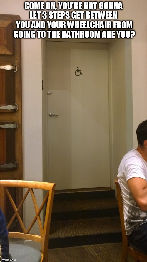 COME ON, YOU'RE NOT GONNA LET 3 STEPS GET BETWEEN  YOU AND YOUR WHEELCHAIR FROM GOING TO THE BATHROOM ARE YOU? | image tagged in wheelchair challenge | made w/ Imgflip meme maker