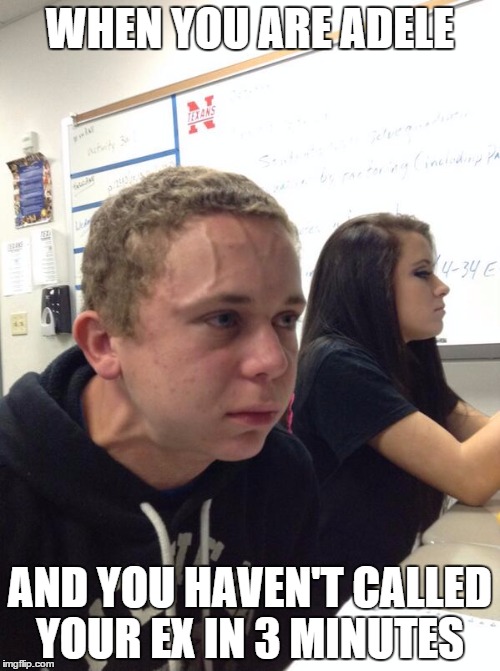 When you... | WHEN YOU ARE ADELE AND YOU HAVEN'T CALLED YOUR EX IN 3 MINUTES | image tagged in memes | made w/ Imgflip meme maker