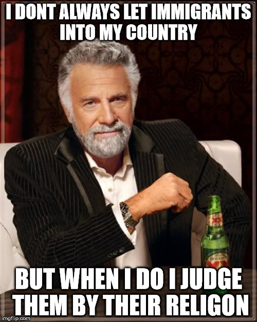 The Most Interesting Man In The World | I DONT ALWAYS LET IMMIGRANTS INTO MY COUNTRY BUT WHEN I DO I JUDGE THEM BY THEIR RELIGON | image tagged in memes,the most interesting man in the world | made w/ Imgflip meme maker