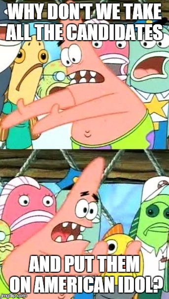 lt's a popularity contest | WHY DON'T WE TAKE ALL THE CANDIDATES AND PUT THEM ON AMERICAN IDOL? | image tagged in memes,put it somewhere else patrick | made w/ Imgflip meme maker