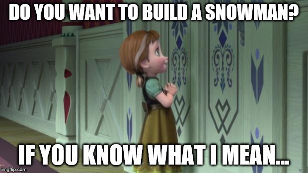 Frozen Anna Snowman | DO YOU WANT TO BUILD A SNOWMAN? IF YOU KNOW WHAT I MEAN... | image tagged in frozen anna snowman | made w/ Imgflip meme maker