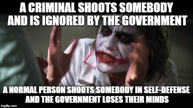 And everybody loses their minds Meme | A CRIMINAL SHOOTS SOMEBODY AND IS IGNORED BY THE GOVERNMENT A NORMAL PERSON SHOOTS SOMEBODY IN SELF-DEFENSE AND THE GOVERNMENT LOSES THEIR M | image tagged in memes,and everybody loses their minds | made w/ Imgflip meme maker