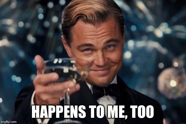 Leonardo Dicaprio Cheers Meme | HAPPENS TO ME, TOO | image tagged in memes,leonardo dicaprio cheers | made w/ Imgflip meme maker