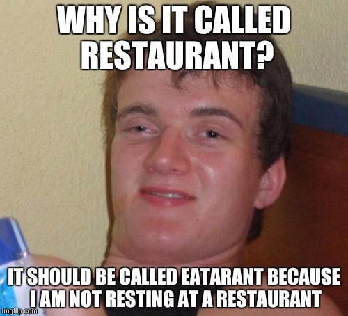 I asked my father this question when I was 8 | WHY IS IT CALLED RESTAURANT? IT SHOULD BE CALLED EATARANT BECAUSE I AM NOT RESTING AT A RESTAURANT | image tagged in memes,10 guy,funny | made w/ Imgflip meme maker
