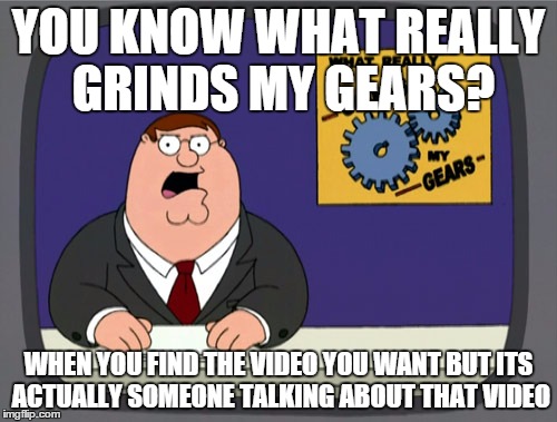 Peter Griffin News Meme | YOU KNOW WHAT REALLY GRINDS MY GEARS? WHEN YOU FIND THE VIDEO YOU WANT BUT ITS ACTUALLY SOMEONE TALKING ABOUT THAT VIDEO | image tagged in memes,peter griffin news | made w/ Imgflip meme maker