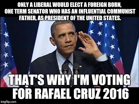 Obama No Listen | ONLY A LIBERAL WOULD ELECT A FOREIGN BORN, ONE TERM SENATOR WHO HAS AN INFLUENTIAL COMMUNIST FATHER, AS PRESIDENT OF THE UNITED STATES. THAT | image tagged in memes,obama no listen | made w/ Imgflip meme maker