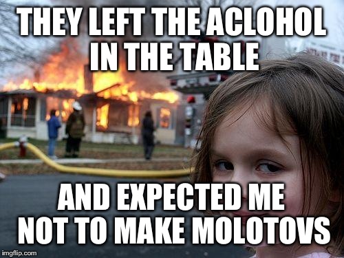 Disaster Girl | THEY LEFT THE ACLOHOL IN THE TABLE AND EXPECTED ME NOT TO MAKE MOLOTOVS | image tagged in memes,disaster girl | made w/ Imgflip meme maker