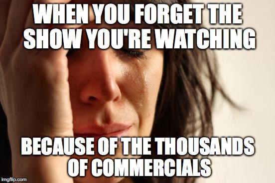 First World Problems | WHEN YOU FORGET THE SHOW YOU'RE WATCHING BECAUSE OF THE THOUSANDS OF COMMERCIALS | image tagged in memes,first world problems | made w/ Imgflip meme maker