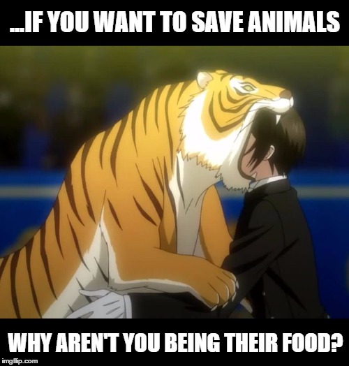 Black Butler Book of Circus Tiger | ...IF YOU WANT TO SAVE ANIMALS WHY AREN'T YOU BEING THEIR FOOD? | image tagged in black butler book of circus tiger | made w/ Imgflip meme maker