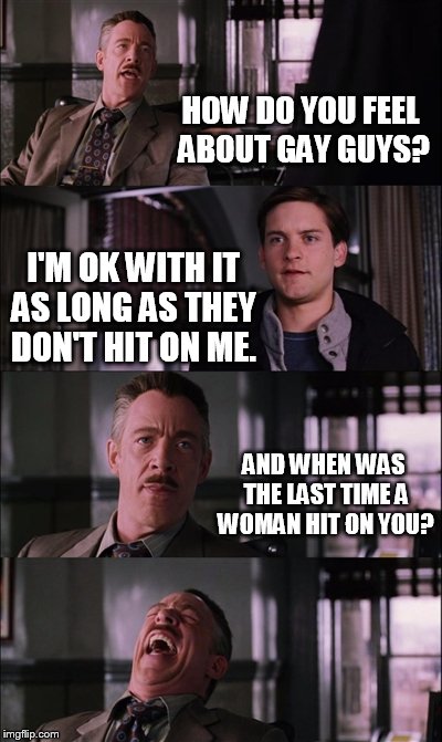 Ugly straight guy  | HOW DO YOU FEEL ABOUT GAY GUYS? I'M OK WITH IT AS LONG AS THEY DON'T HIT ON ME. AND WHEN WAS THE LAST TIME A WOMAN HIT ON YOU? | image tagged in memes,spiderman laugh,gay rights,gay pride,funny memes,women | made w/ Imgflip meme maker