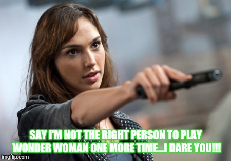 When Gal Gadot gets pushed to far about ppl criticisms to her playing wonder woman | SAY I'M NOT THE RIGHT PERSON TO PLAY WONDER WOMAN ONE MORE TIME...I DARE YOU!!! | image tagged in wonder woman,pissed | made w/ Imgflip meme maker